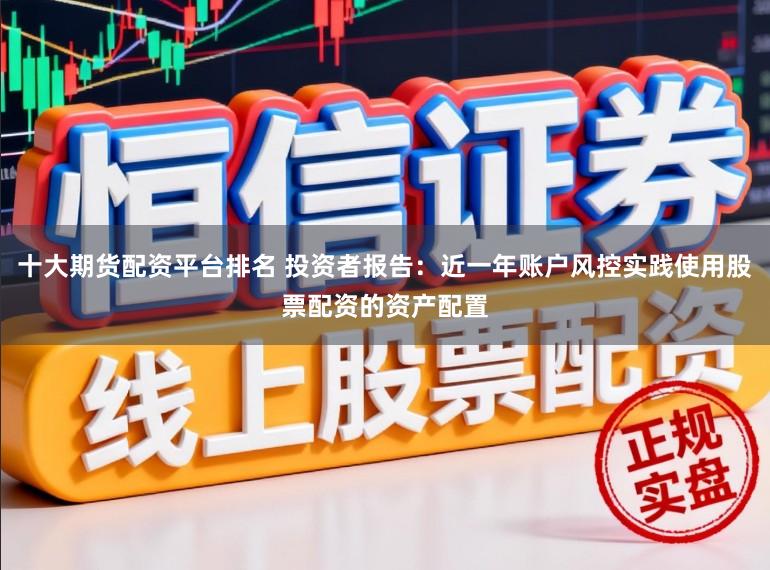 十大期货配资平台排名 投资者报告:近一年账户风控实践使用股票配资的资产配置