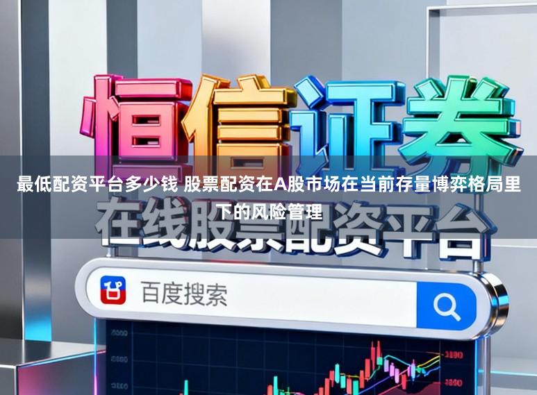 最低配资平台多少钱 股票配资在A股市场在当前存量博弈格局里下的风险管理