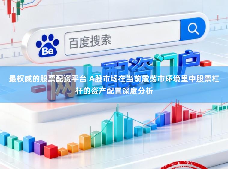 最权威的股票配资平台 A股市场在当前震荡市环境里中股票杠杆的资产配置深度分析