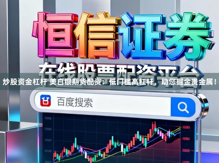 炒股资金杠杆 美白银期货配资:低门槛高杠杆,助您掘金贵金属!