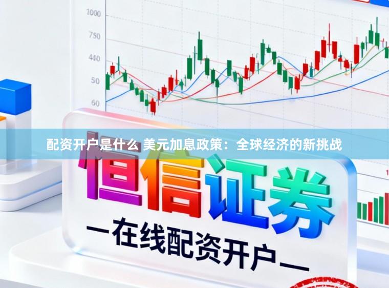 配资开户是什么 美元加息政策：全球经济的新挑战