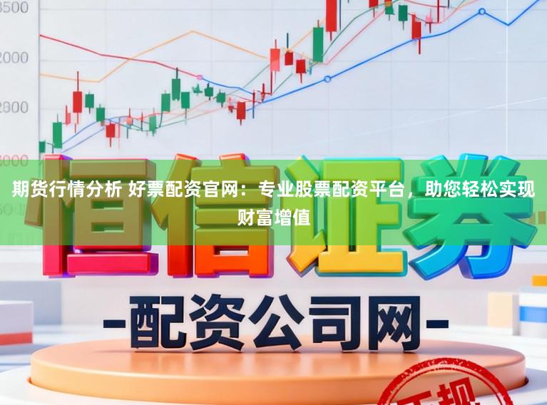 期货行情分析 好票配资官网：专业股票配资平台，助您轻松实现财富增值