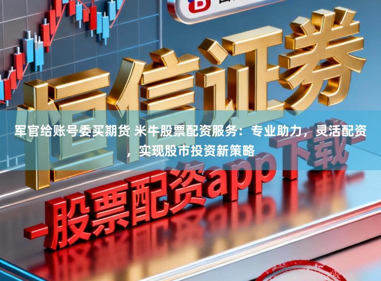军官给账号委买期货 米牛股票配资服务：专业助力，灵活配资，实现股市投资新策略