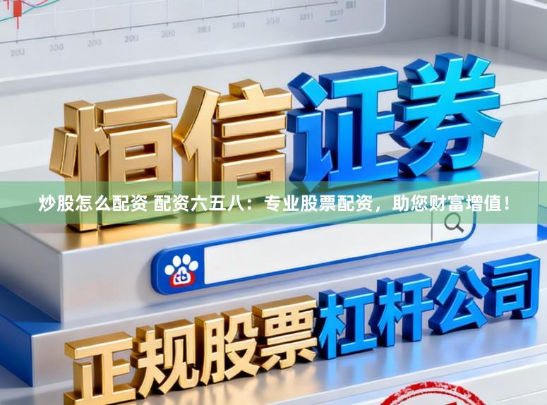 炒股怎么配资 配资六五八:专业股票配资,助您财富增值!
