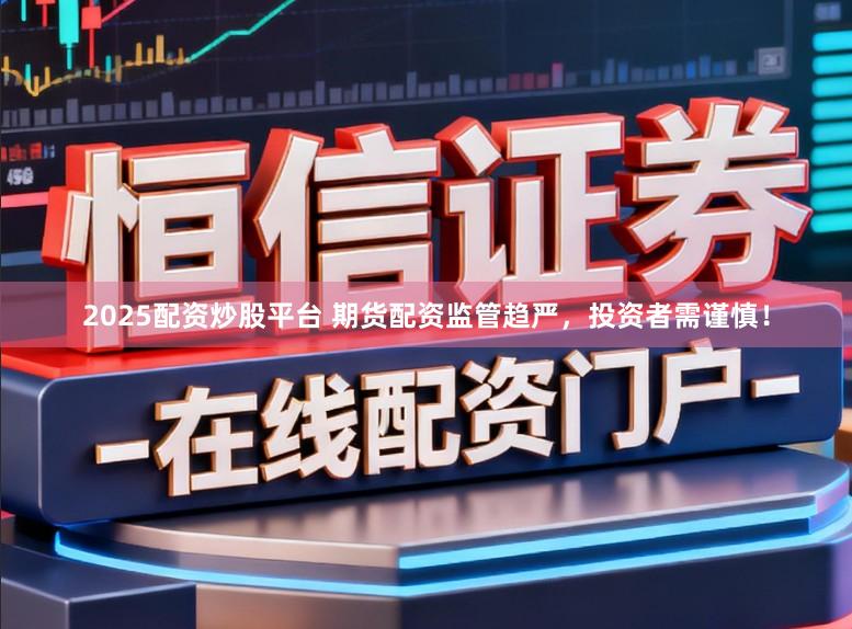 2025配资炒股平台 期货配资监管趋严，投资者需谨慎！