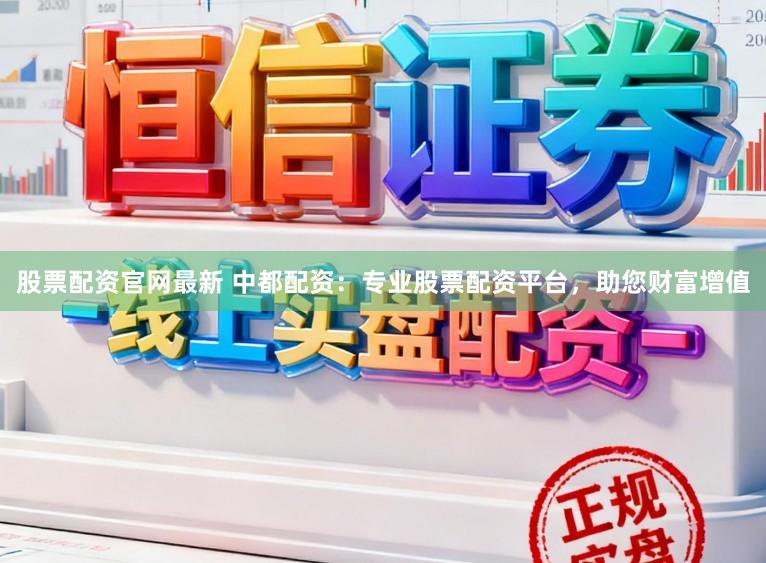 股票配资官网最新 中都配资：专业股票配资平台，助您财富增值