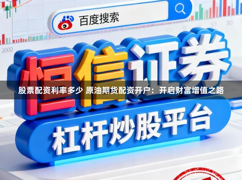 股票配资利率多少 原油期货配资开户：开启财富增值之路