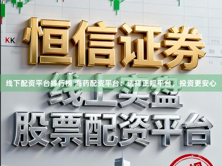 线下配资平台排行榜 海药配资平台：选择正规平台，投资更安心