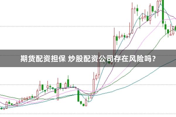 期货配资担保 炒股配资公司存在风险吗？