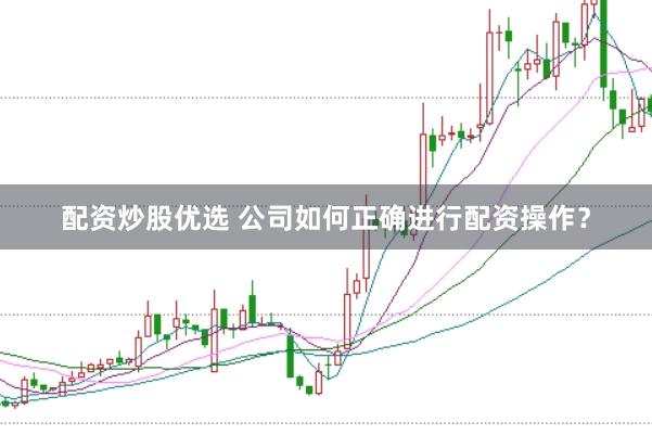 配资炒股优选 公司如何正确进行配资操作？