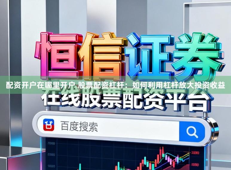 配资开户在哪里开户 股票配资杠杆：如何利用杠杆放大投资收益
