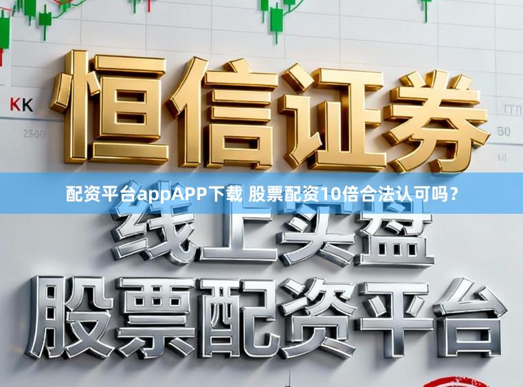 配资平台appAPP下载 股票配资10倍合法认可吗？