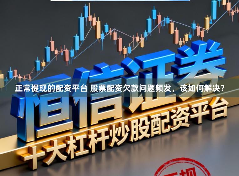 正常提现的配资平台 股票配资欠款问题频发，该如何解决？