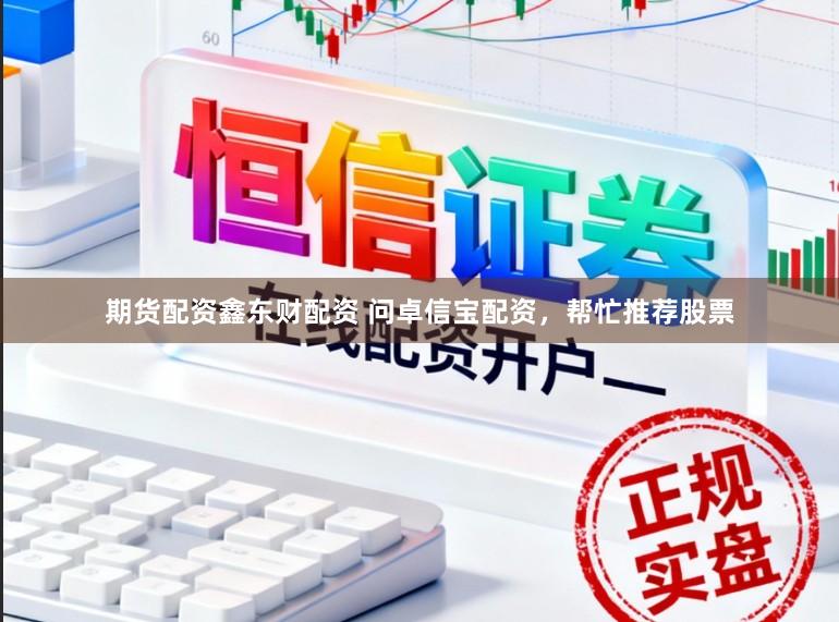 期货配资鑫东财配资 问卓信宝配资,帮忙推荐股票