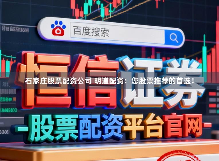 石家庄股票配资公司 明道配资：您股票推荐的首选！