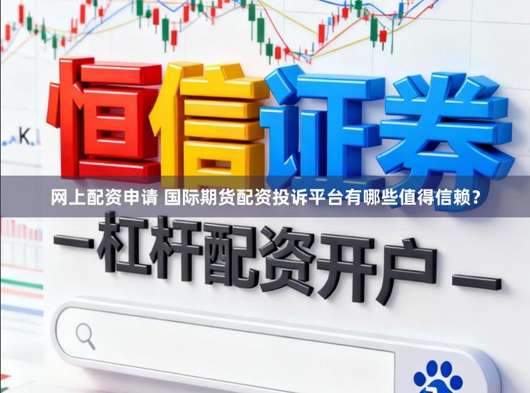 网上配资申请 国际期货配资投诉平台有哪些值得信赖?