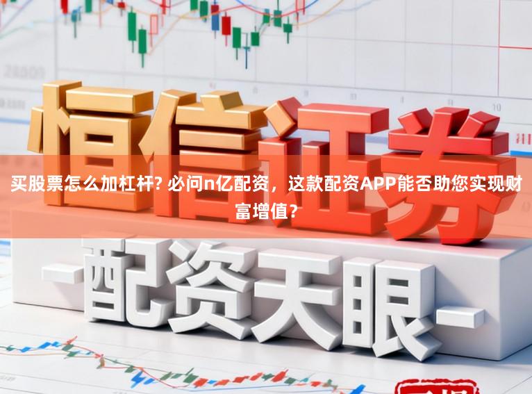 买股票怎么加杠杆? 必问n亿配资，这款配资APP能否助您实现财富增值？