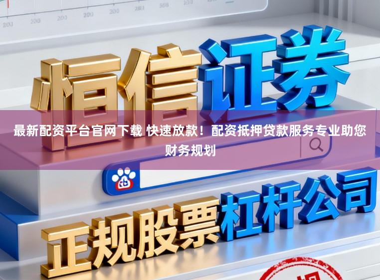 最新配资平台官网下载 快速放款！配资抵押贷款服务专业助您财务规划