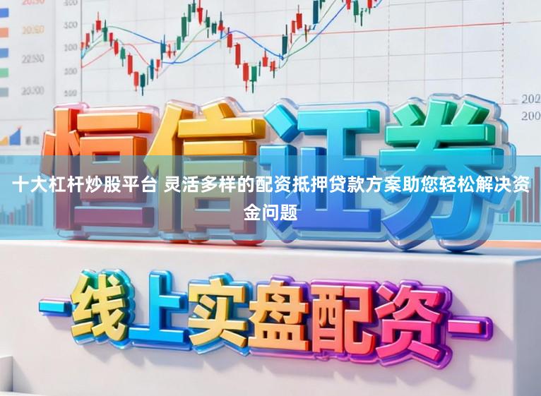 十大杠杆炒股平台 灵活多样的配资抵押贷款方案助您轻松解决资金问题