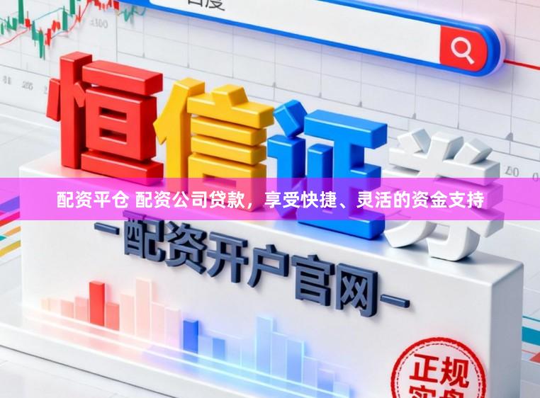 配资平仓 配资公司贷款，享受快捷、灵活的资金支持