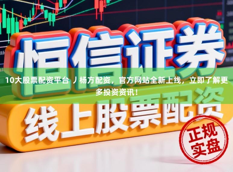 10大股票配资平台 丿杨方配资，官方网站全新上线，立即了解更多投资资讯！