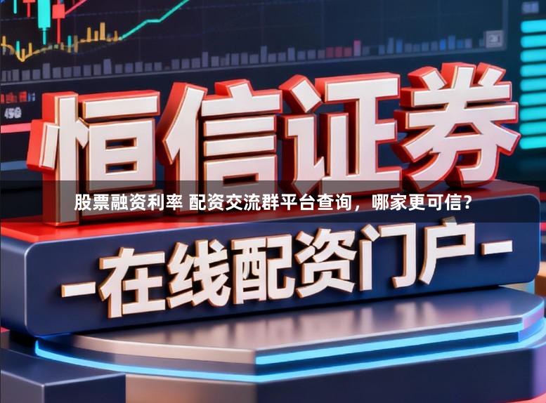 股票融资利率 配资交流群平台查询,哪家更可信?