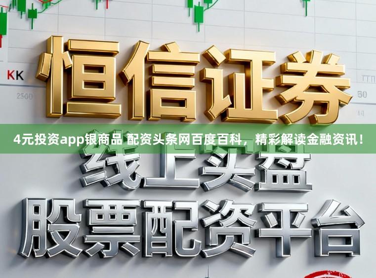 4元投资app银商品 配资头条网百度百科，精彩解读金融资讯！