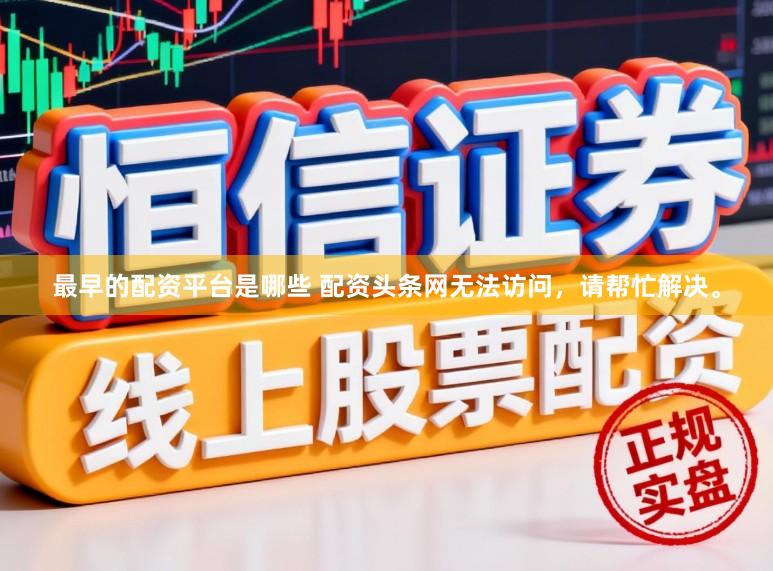最早的配资平台是哪些 配资头条网无法访问，请帮忙解决。