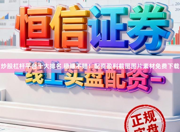 炒股杠杆平台十大排名 稳赚不赔！配资盈利截图图片素材免费下载