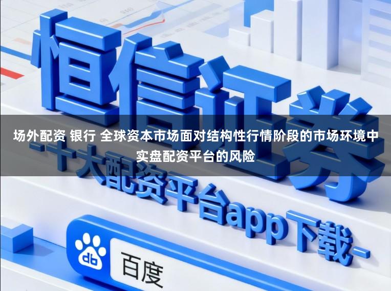 场外配资 银行 全球资本市场面对结构性行情阶段的市场环境中实盘配资平台的风险