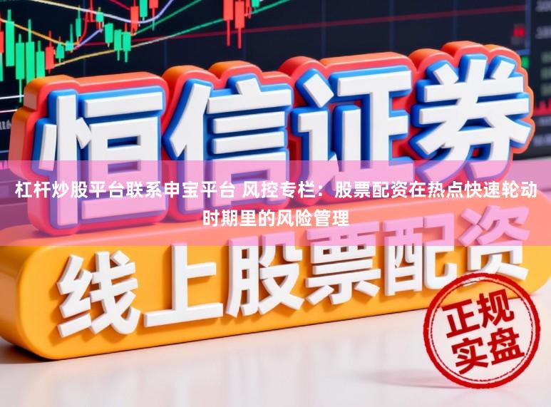 杠杆炒股平台联系申宝平台 风控专栏:股票配资在热点快速轮动时期里的风险管理