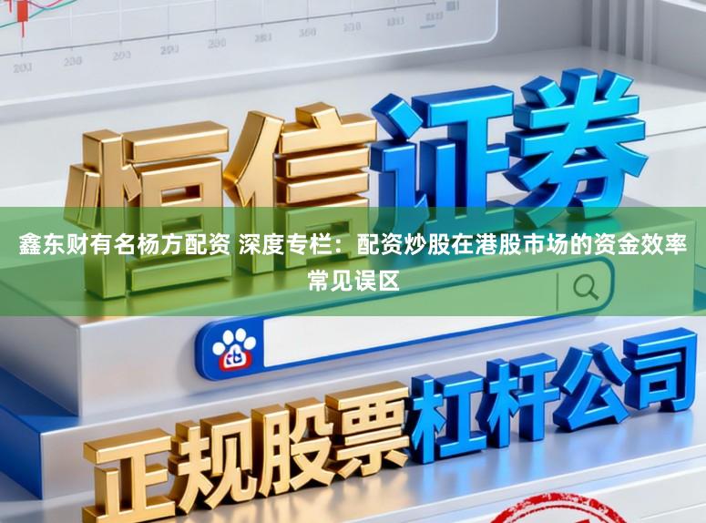 鑫东财有名杨方配资 深度专栏：配资炒股在港股市场的资金效率常见误区