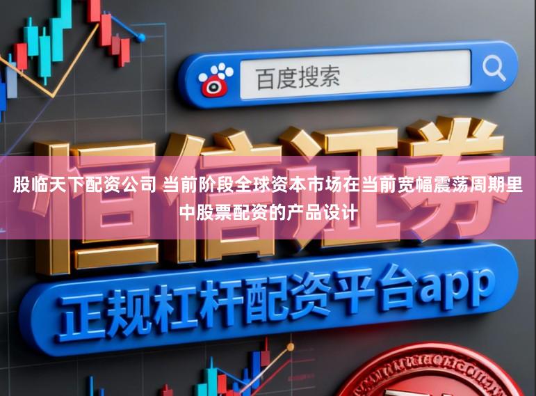 股临天下配资公司 当前阶段全球资本市场在当前宽幅震荡周期里中股票配资的产品设计