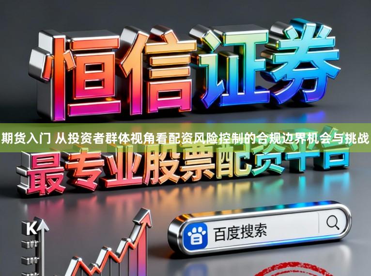 期货入门 从投资者群体视角看配资风险控制的合规边界机会与挑战