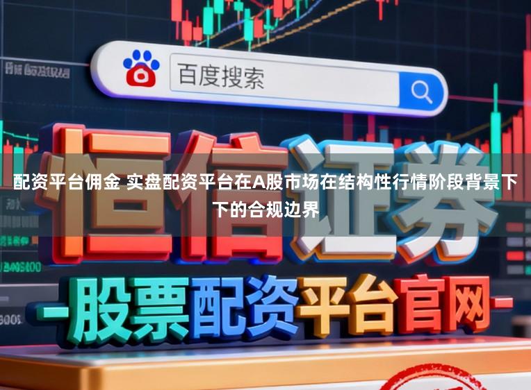 配资平台佣金 实盘配资平台在A股市场在结构性行情阶段背景下下的合规边界