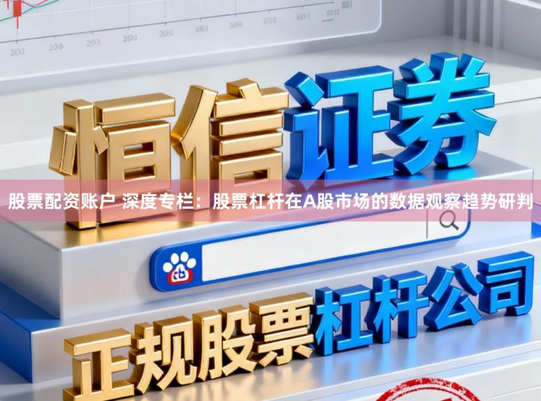 股票配资账户 深度专栏:股票杠杆在A股市场的数据观察趋势研判