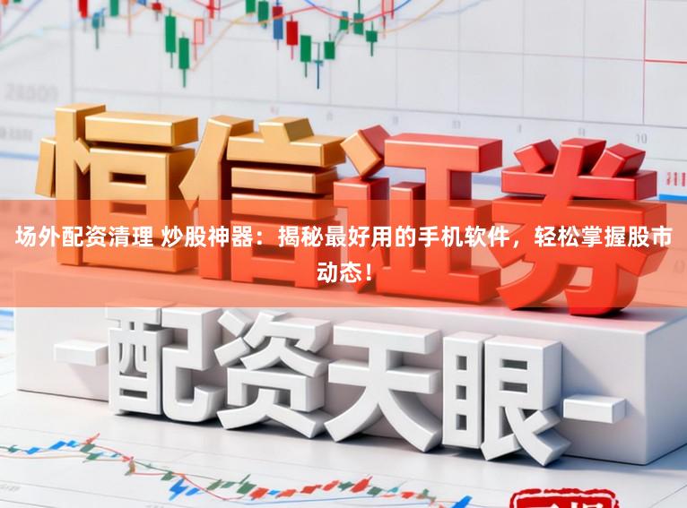 场外配资清理 炒股神器：揭秘最好用的手机软件，轻松掌握股市动态！