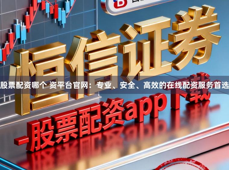 股票配资哪个 资平台官网：专业、安全、高效的在线配资服务首选