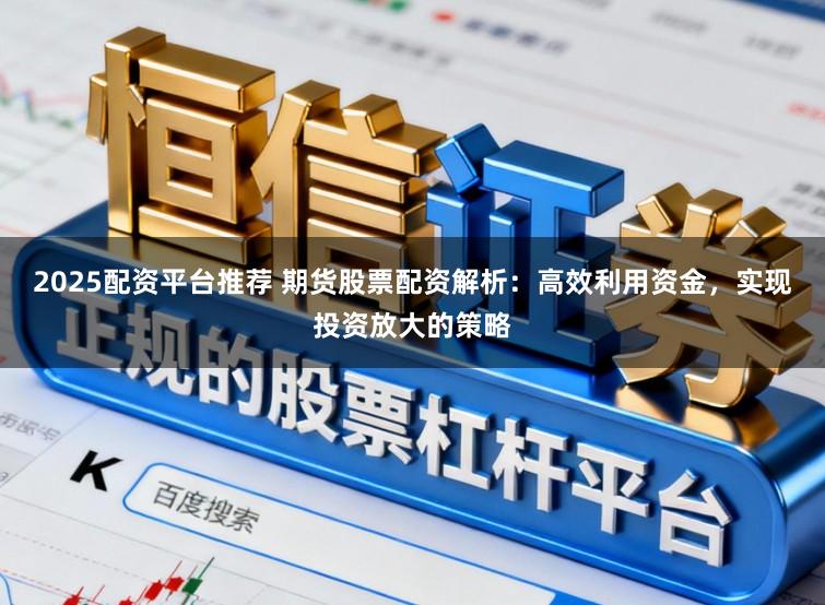 2025配资平台推荐 期货股票配资解析：高效利用资金，实现投资放大的策略