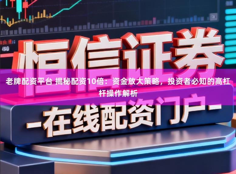 老牌配资平台 揭秘配资10倍：资金放大策略，投资者必知的高杠杆操作解析