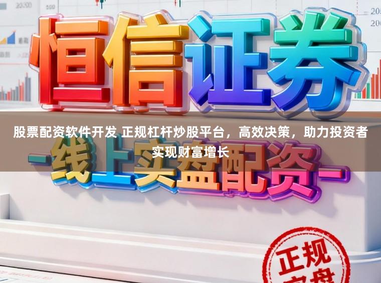 股票配资软件开发 正规杠杆炒股平台，高效决策，助力投资者实现财富增长