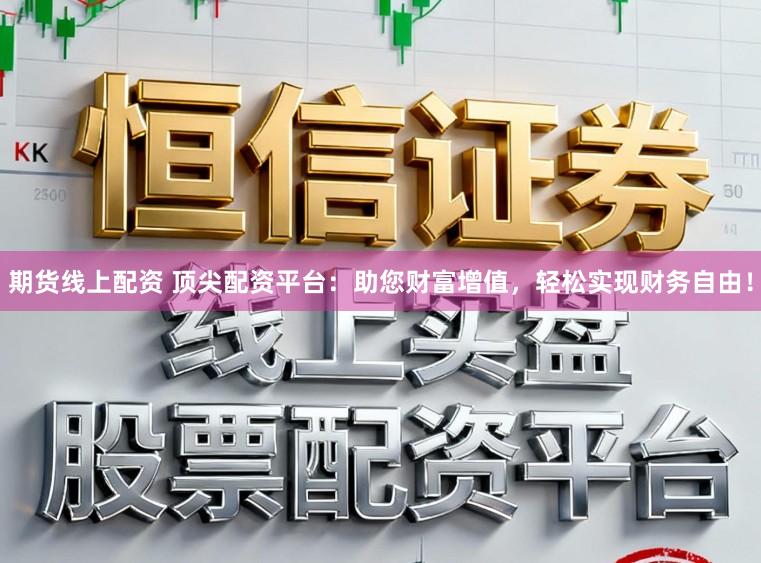 期货线上配资 顶尖配资平台：助您财富增值，轻松实现财务自由！