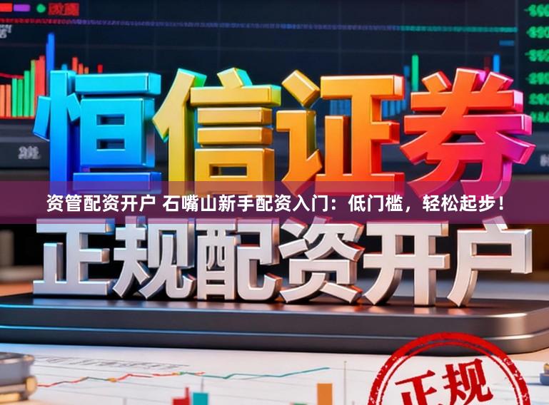 资管配资开户 石嘴山新手配资入门：低门槛，轻松起步！